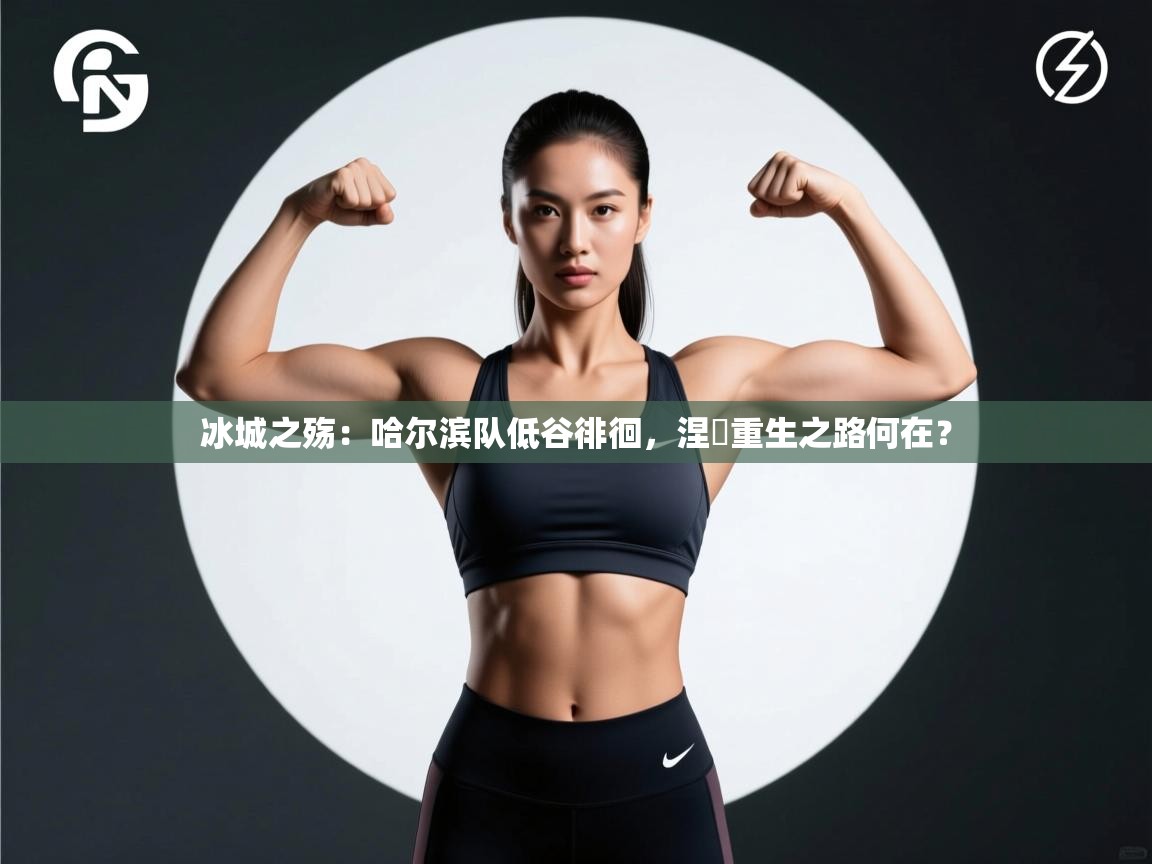 冰城之殇:哈尔滨队低谷徘徊,涅槃重生之路何在? 第2张