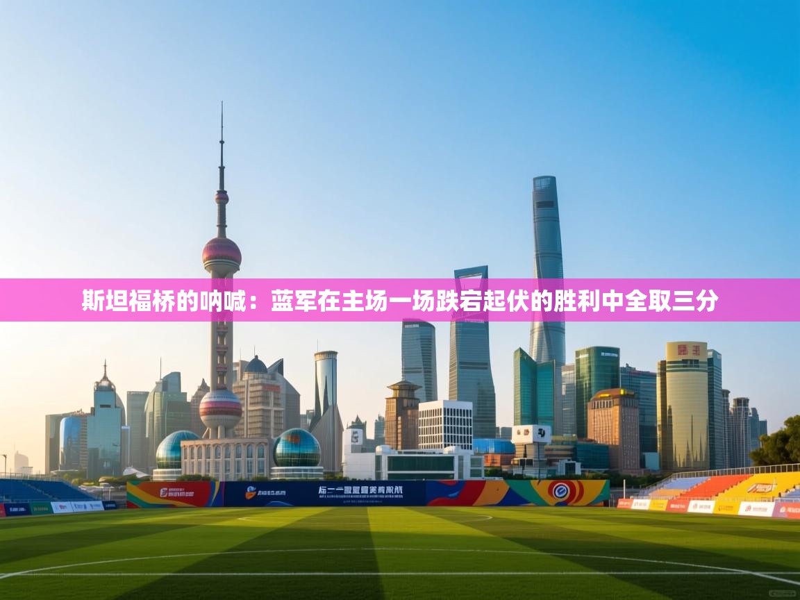 斯坦福桥的呐喊:蓝军在主场一场跌宕起伏的胜利中全取三分 第1张